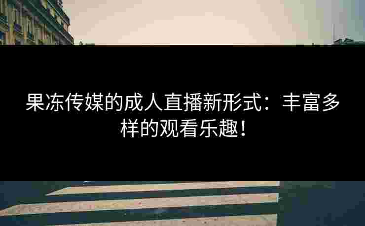 果冻传媒的成人直播新形式：丰富多样的观看乐趣！