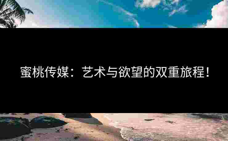 蜜桃传媒：艺术与欲望的双重旅程！