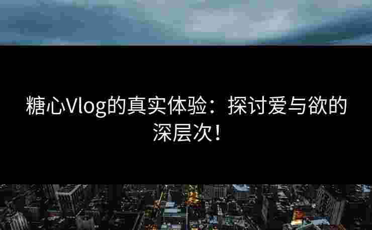 糖心Vlog的真实体验：探讨爱与欲的深层次！