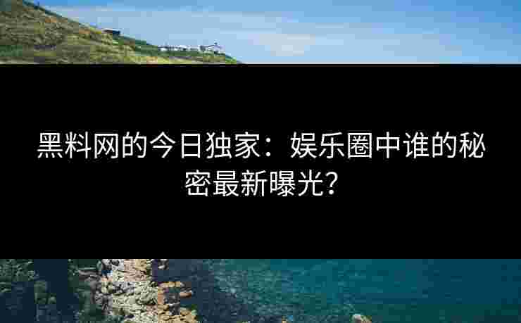 黑料网的今日独家：娱乐圈中谁的秘密最新曝光？