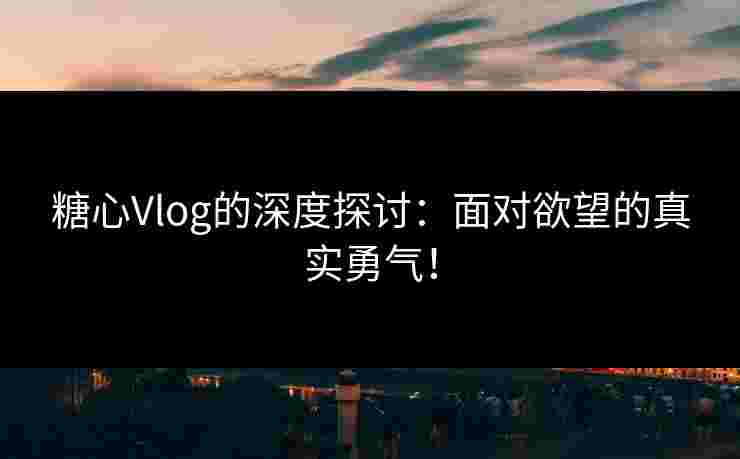糖心Vlog的深度探讨：面对欲望的真实勇气！