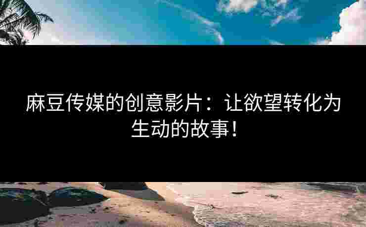 麻豆传媒的创意影片：让欲望转化为生动的故事！