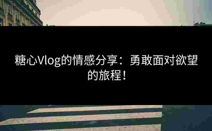 糖心Vlog的情感分享：勇敢面对欲望的旅程！