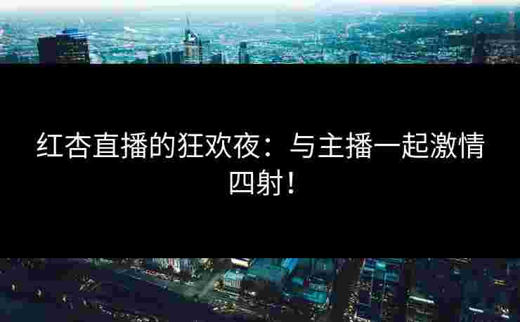红杏直播的狂欢夜：与主播一起激情四射！