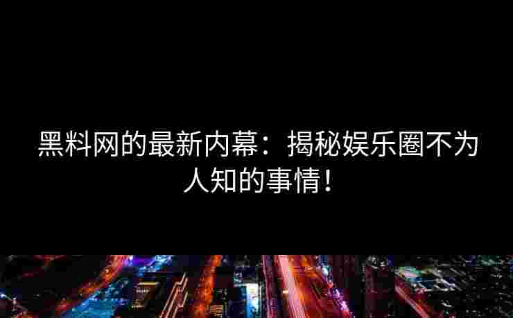 黑料网的最新内幕：揭秘娱乐圈不为人知的事情！