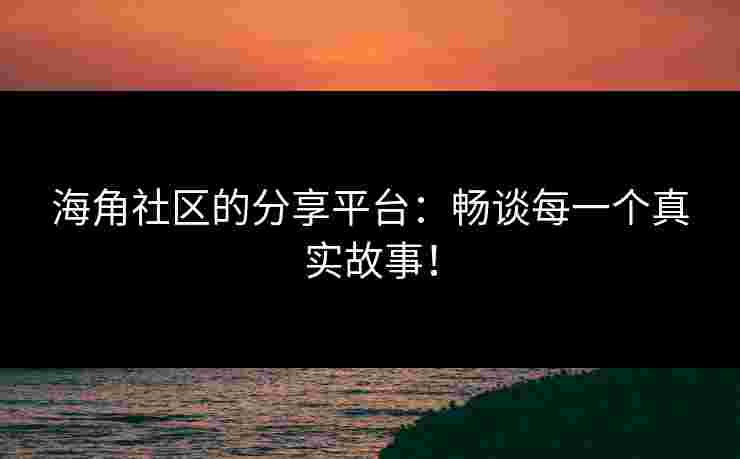 海角社区的分享平台：畅谈每一个真实故事！