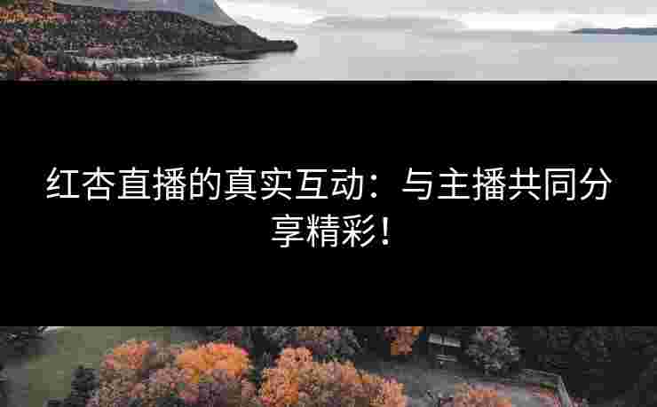 红杏直播的真实互动：与主播共同分享精彩！