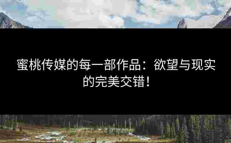 蜜桃传媒的每一部作品：欲望与现实的完美交错！