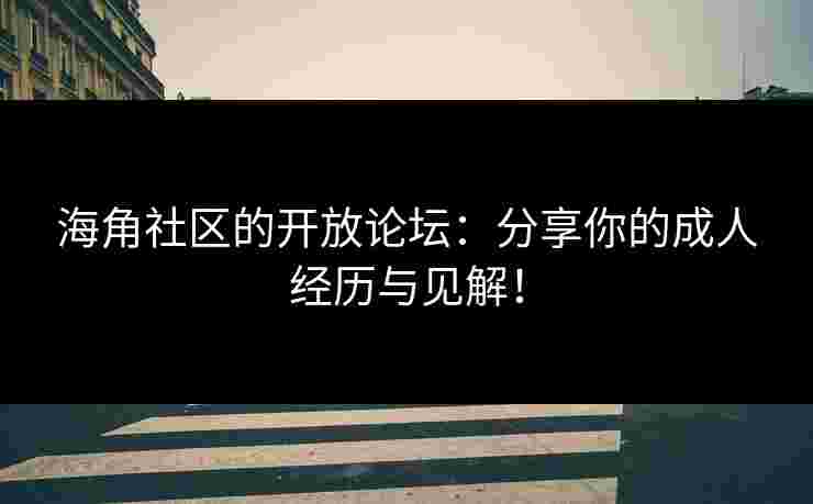 海角社区的开放论坛：分享你的成人经历与见解！