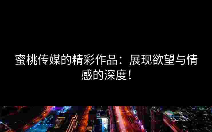 蜜桃传媒的精彩作品：展现欲望与情感的深度！