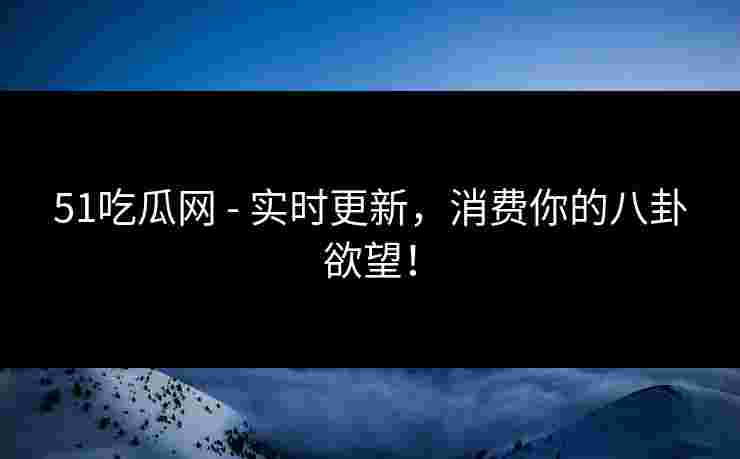 51吃瓜网 - 实时更新，消费你的八卦欲望！