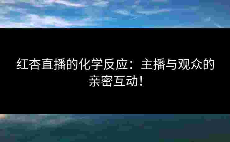 红杏直播的化学反应：主播与观众的亲密互动！