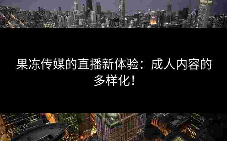 果冻传媒的直播新体验：成人内容的多样化！
