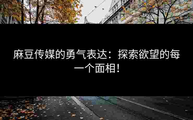 麻豆传媒的勇气表达:探索欲望的每一个面相! 麻豆传媒的勇气表达:探索欲望的每一个面相!