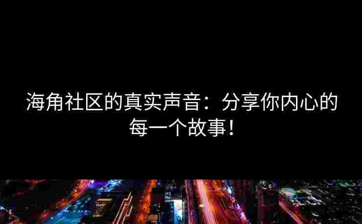 海角社区的真实声音：分享你内心的每一个故事！