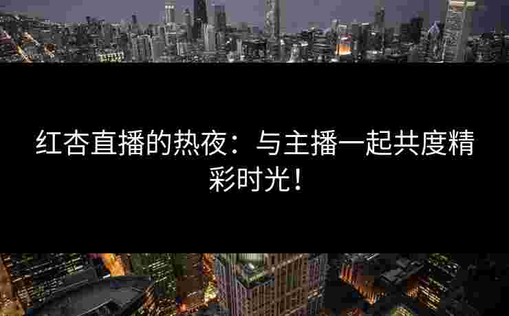 红杏直播的热夜:与主播一起共度精彩时光! 红杏直播的热夜:与主播一起共度精彩时光!
