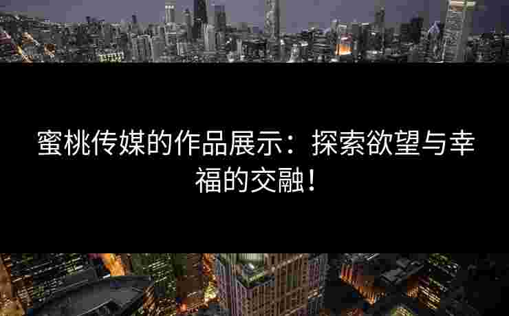 蜜桃传媒的作品展示：探索欲望与幸福的交融！