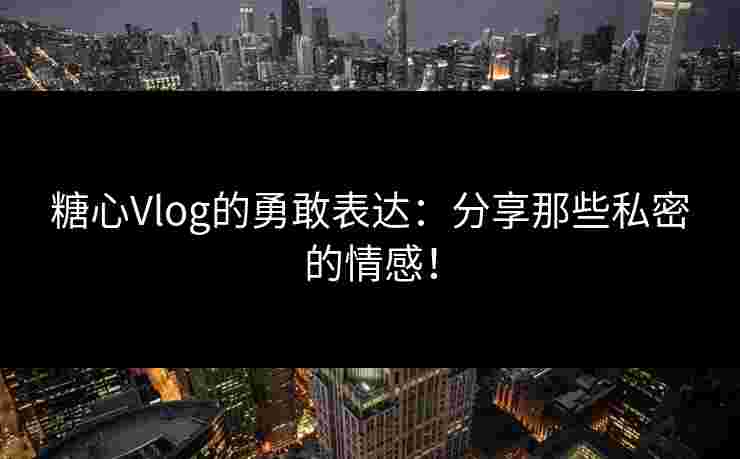糖心Vlog的勇敢表达:分享那些私密的情感! 糖心Vlog的勇敢表达:分享那些私密的情感!