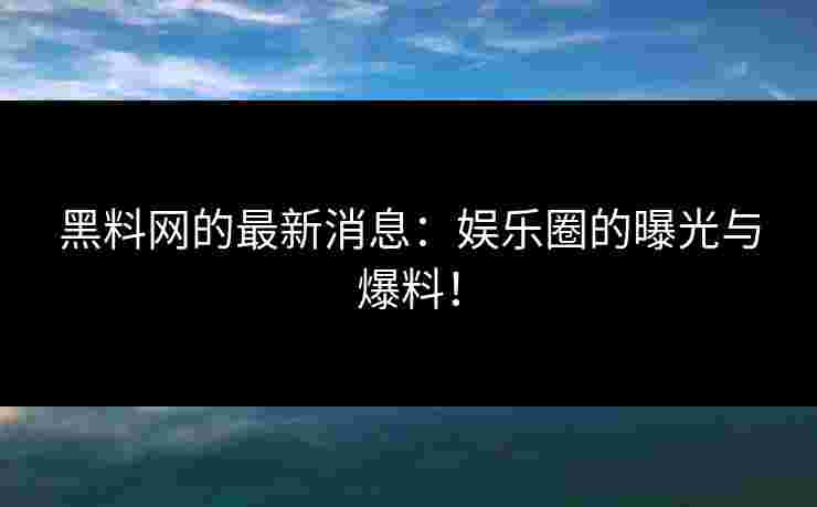 黑料网的最新消息：娱乐圈的曝光与爆料！