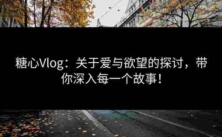 糖心Vlog：关于爱与欲望的探讨，带你深入每一个故事！