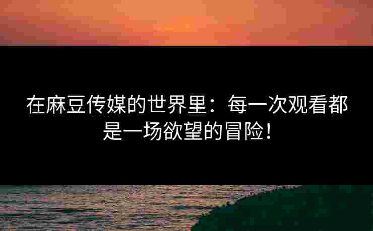 在麻豆传媒的世界里:每一次观看都是一场欲望的冒险! 在麻豆传媒的世界里:每一次观看都是一场欲望的冒险!