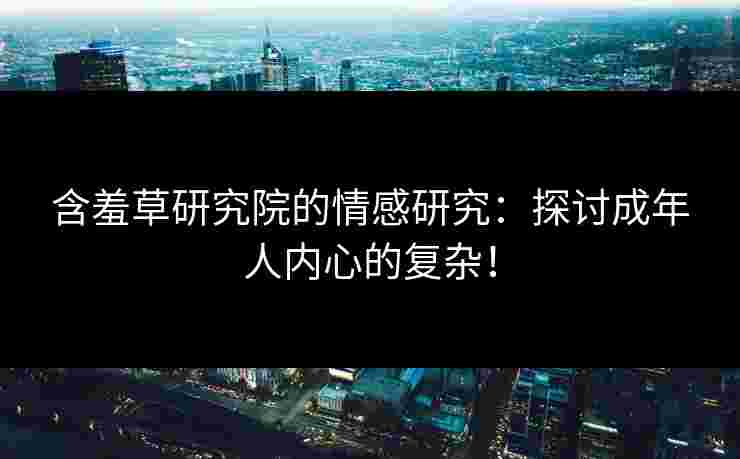 含羞草研究院的情感研究：探讨成年人内心的复杂！