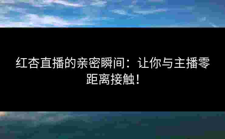 红杏直播的亲密瞬间：让你与主播零距离接触！