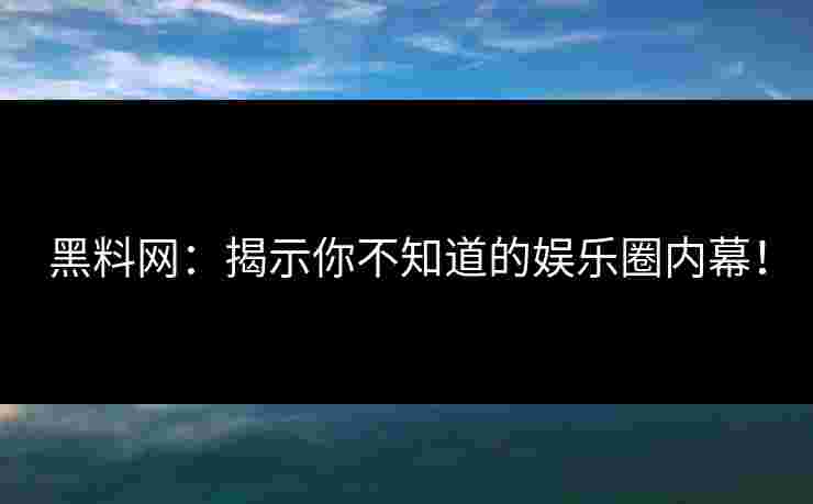 黑料网：揭示你不知道的娱乐圈内幕！
