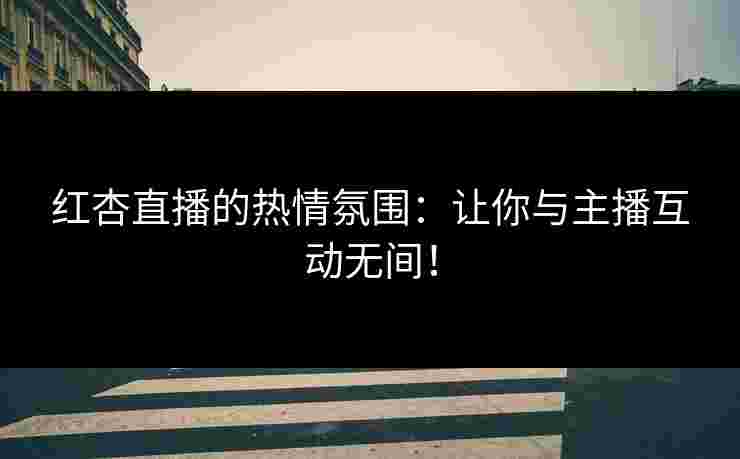 红杏直播的热情氛围：让你与主播互动无间！
