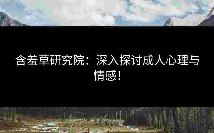 含羞草研究院：深入探讨成人心理与情感！