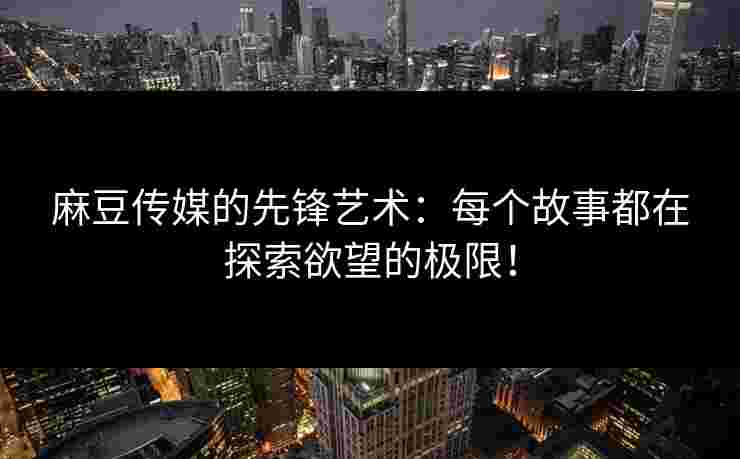 麻豆传媒的先锋艺术：每个故事都在探索欲望的极限！