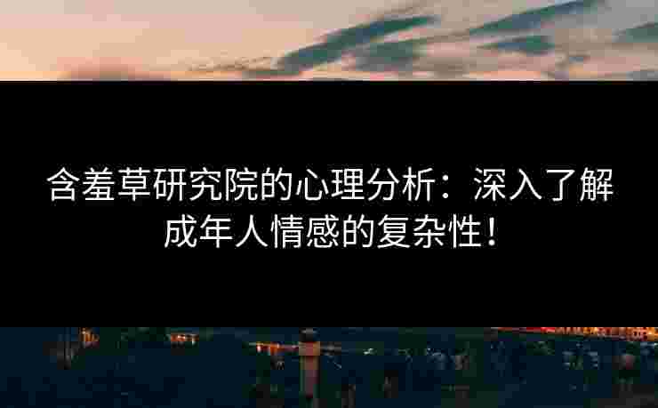 含羞草研究院的心理分析：深入了解成年人情感的复杂性！