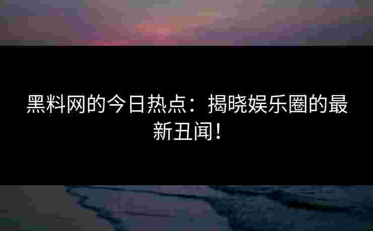 黑料网的今日热点：揭晓娱乐圈的最新丑闻！