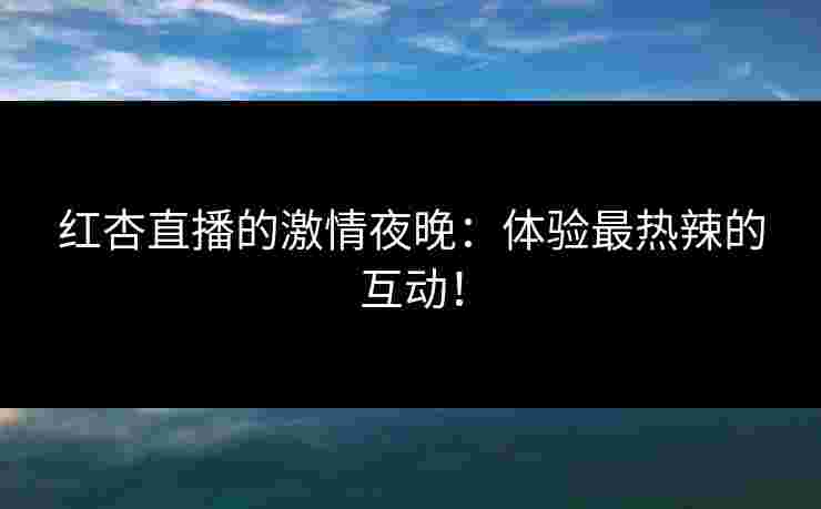 红杏直播的激情夜晚：体验最热辣的互动！