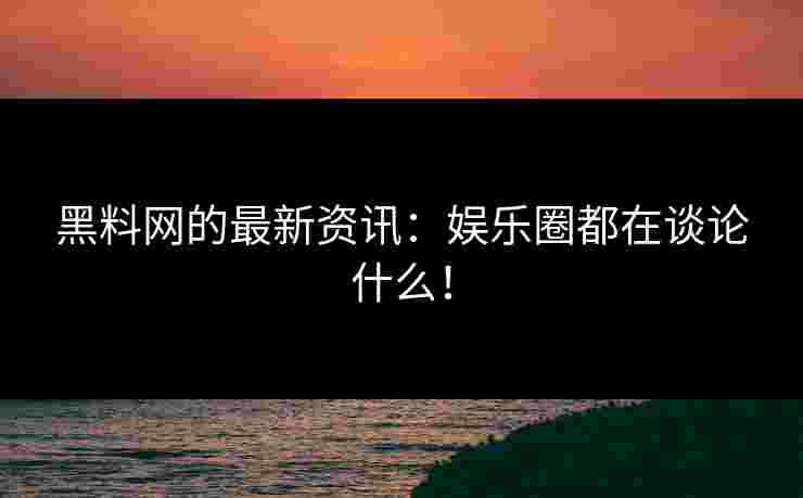 黑料网的最新资讯：娱乐圈都在谈论什么！