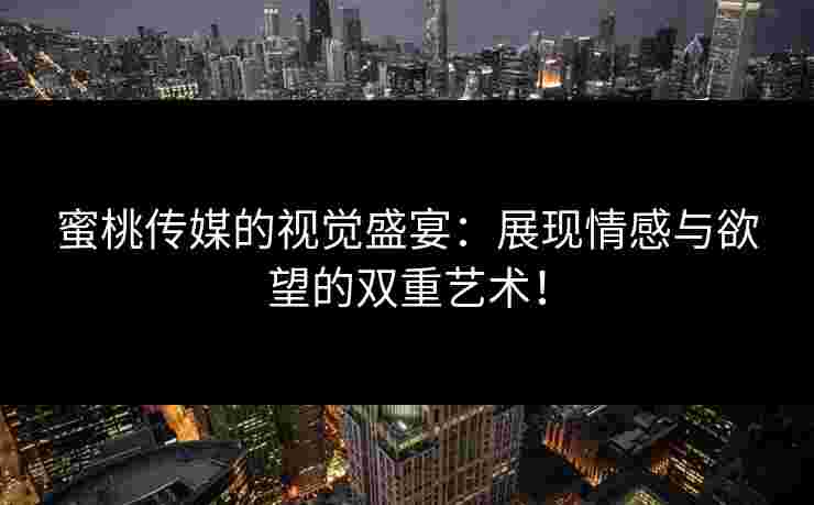 蜜桃传媒的视觉盛宴：展现情感与欲望的双重艺术！