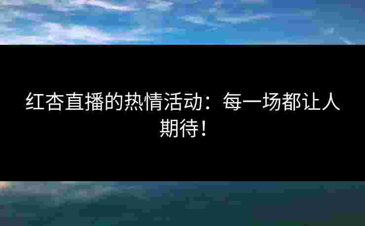 红杏直播的热情活动：每一场都让人期待！