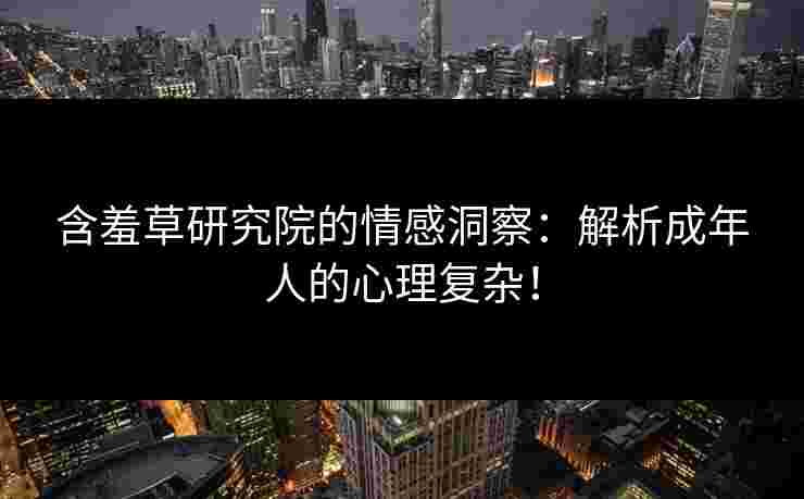 含羞草研究院的情感洞察：解析成年人的心理复杂！