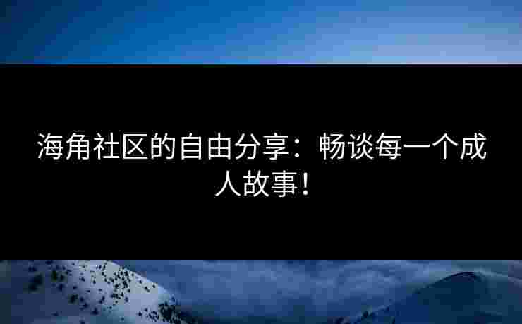 海角社区的自由分享：畅谈每一个成人故事！