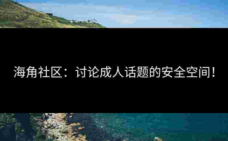 海角社区：讨论成人话题的安全空间！