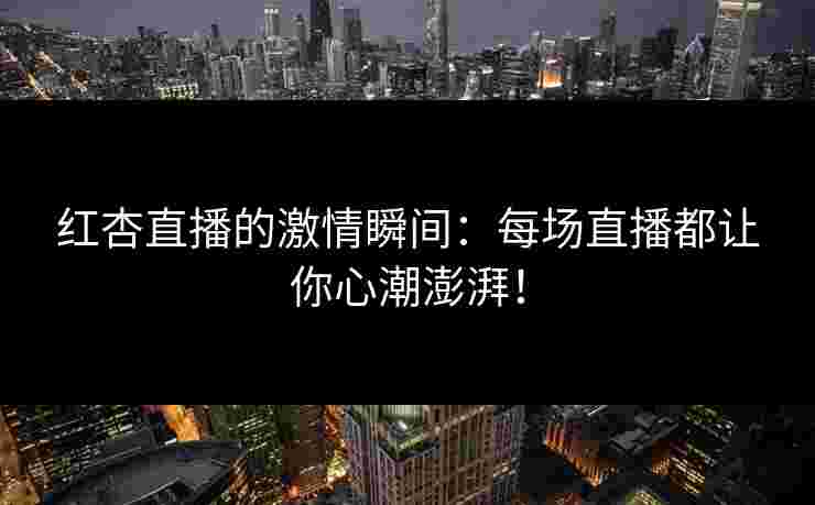 红杏直播的激情瞬间：每场直播都让你心潮澎湃！