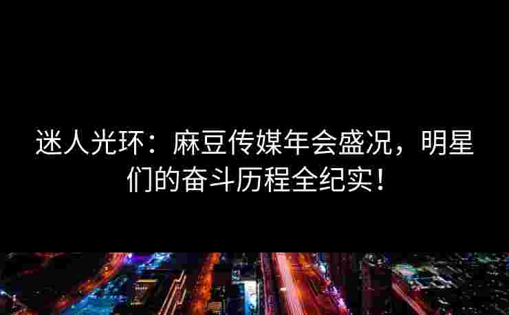 迷人光环：麻豆传媒年会盛况，明星们的奋斗历程全纪实！