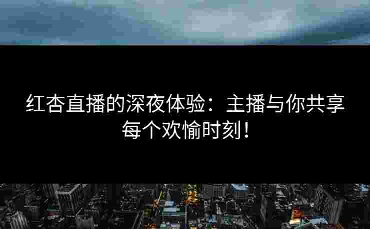 红杏直播的深夜体验：主播与你共享每个欢愉时刻！