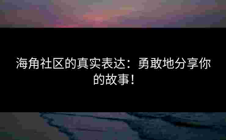 海角社区的真实表达：勇敢地分享你的故事！