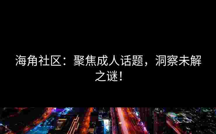 海角社区：聚焦成人话题，洞察未解之谜！
