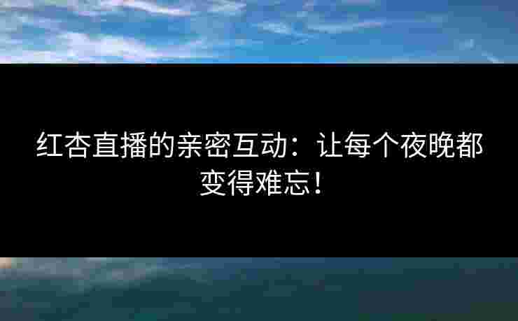 红杏直播的亲密互动：让每个夜晚都变得难忘！