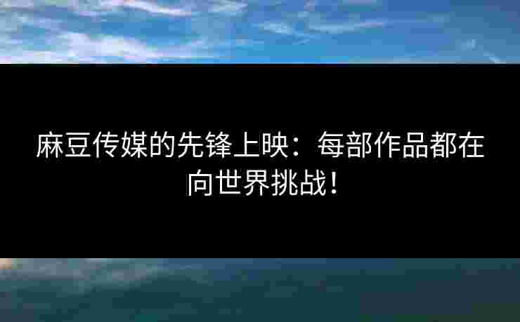 麻豆传媒的先锋上映：每部作品都在向世界挑战！