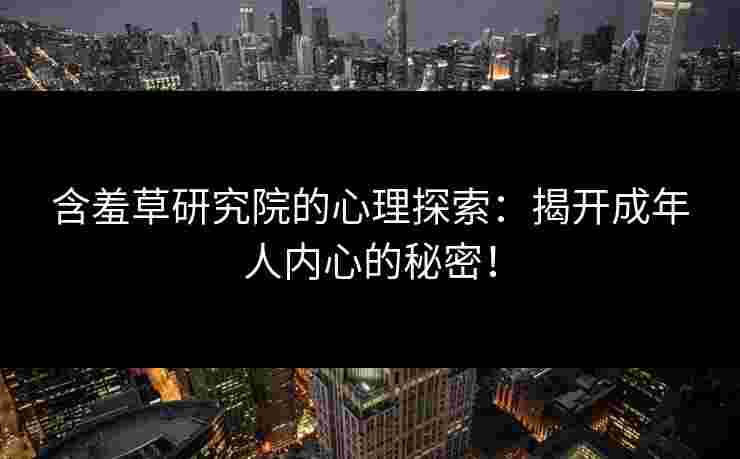 含羞草研究院的心理探索：揭开成年人内心的秘密！