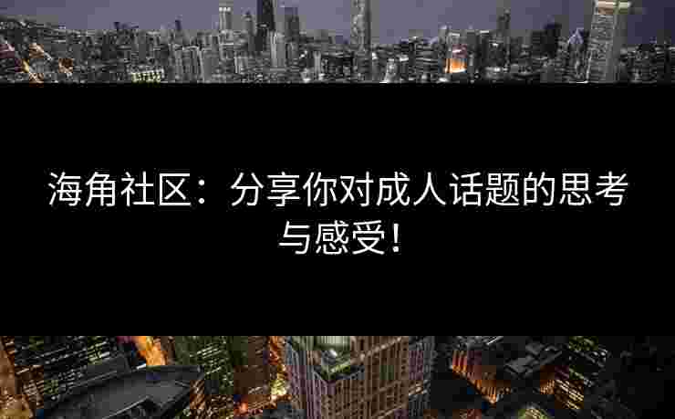 海角社区：分享你对成人话题的思考与感受！