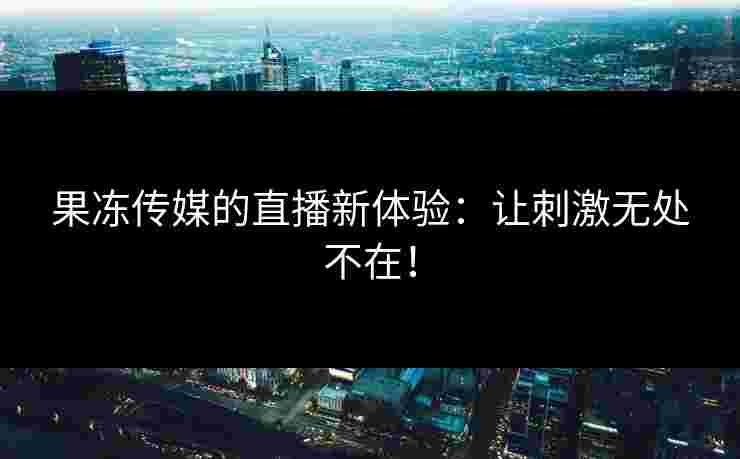 果冻传媒的直播新体验：让刺激无处不在！